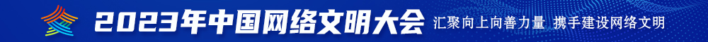 被大鸡巴操视频在线观看2023年中国网络文明大会